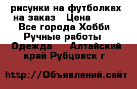 рисунки на футболках на заказ › Цена ­ 600 - Все города Хобби. Ручные работы » Одежда   . Алтайский край,Рубцовск г.